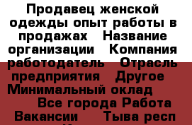 Продавец женской одежды-опыт работы в продажах › Название организации ­ Компания-работодатель › Отрасль предприятия ­ Другое › Минимальный оклад ­ 20 000 - Все города Работа » Вакансии   . Тыва респ.,Кызыл г.